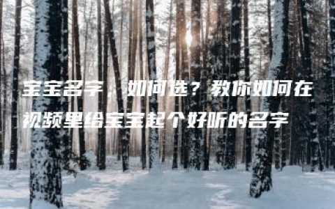 宝宝名字，如何选？教你如何在视频里给宝宝起个好听的名字