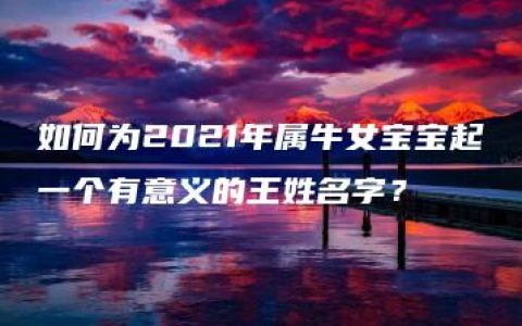 如何为2021年属牛女宝宝起一个有意义的王姓名字？