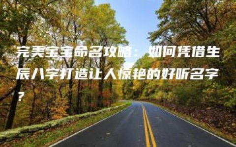 完美宝宝命名攻略：如何凭借生辰八字打造让人惊艳的好听名字？