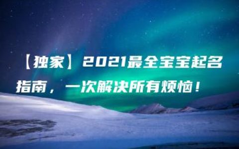 【独家】2021最全宝宝起名指南，一次解决所有烦恼！