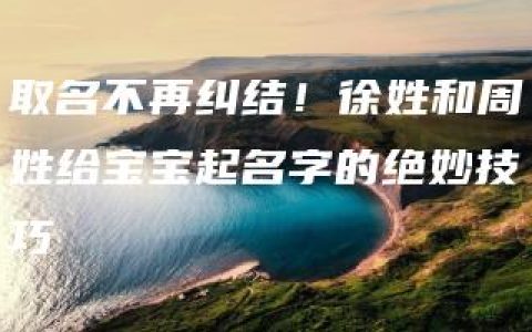 取名不再纠结！徐姓和周姓给宝宝起名字的绝妙技巧