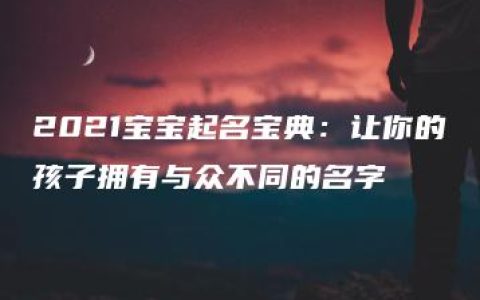 2021宝宝起名宝典：让你的孩子拥有与众不同的名字