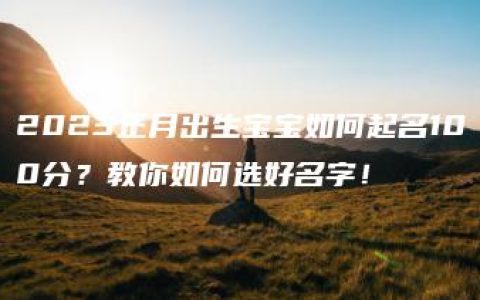 2023正月出生宝宝如何起名100分？教你如何选好名字！