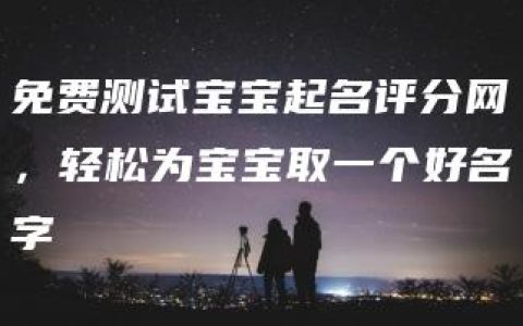 免费测试宝宝起名评分网，轻松为宝宝取一个好名字