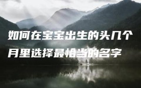 如何在宝宝出生的头几个月里选择最恰当的名字