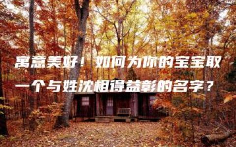 寓意美好！如何为你的宝宝取一个与姓沈相得益彰的名字？