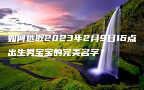 如何选取2023年2月9日16点出生男宝宝的完美名字？