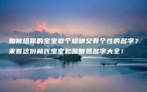 如何给你的宝宝取个聪明又有个性的名字？来看这份林氏宝宝起名智慧名字大全！