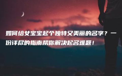 如何给女宝宝起个独特又美丽的名字？一份详尽的指南帮你解决起名难题！