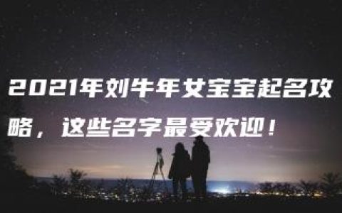 2021年刘牛年女宝宝起名攻略，这些名字最受欢迎！