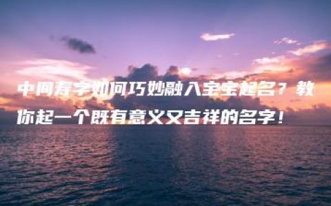 中间寿字如何巧妙融入宝宝起名？教你起一个既有意义又吉祥的名字！