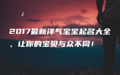 2017最新洋气宝宝起名大全，让你的宝贝与众不同！