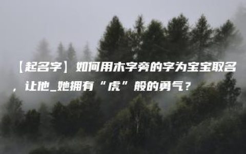 【起名字】如何用木字旁的字为宝宝取名，让他_她拥有“虎”般的勇气？