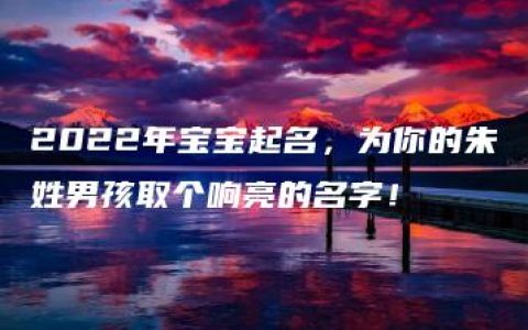 2022年宝宝起名，为你的朱姓男孩取个响亮的名字！