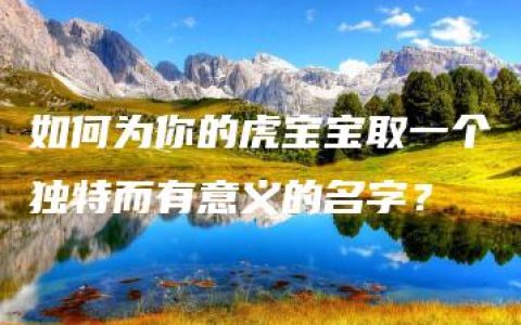 如何为你的虎宝宝取一个独特而有意义的名字？