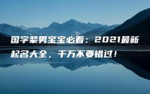 国字辈男宝宝必看：2021最新起名大全，千万不要错过！