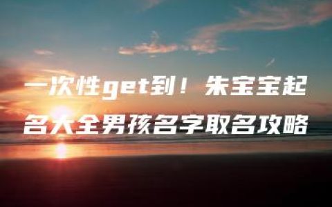 一次性get到！朱宝宝起名大全男孩名字取名攻略