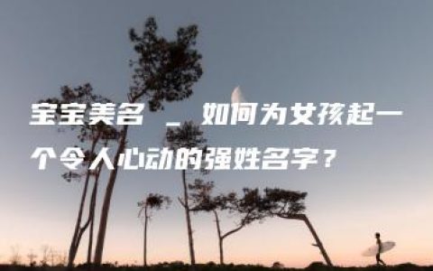 宝宝美名 _ 如何为女孩起一个令人心动的强姓名字？