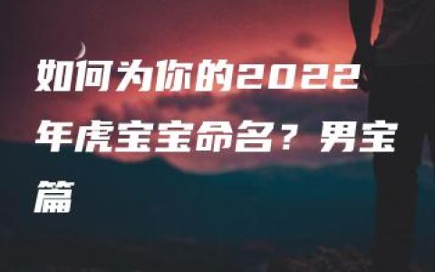 如何为你的2022年虎宝宝命名？男宝篇