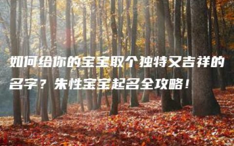 如何给你的宝宝取个独特又吉祥的名字？朱性宝宝起名全攻略！