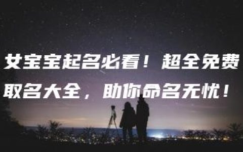 女宝宝起名必看！超全免费取名大全，助你命名无忧！