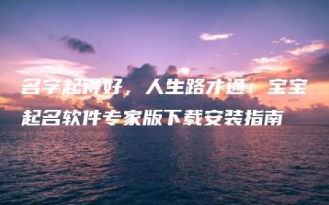 名字起得好，人生路才通：宝宝起名软件专家版下载安装指南