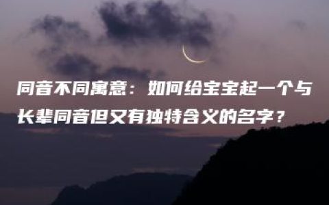 同音不同寓意：如何给宝宝起一个与长辈同音但又有独特含义的名字？