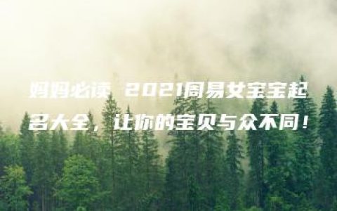 妈妈必读 2021周易女宝宝起名大全，让你的宝贝与众不同！