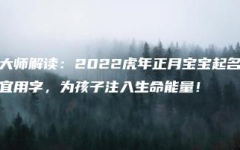 大师解读：2022虎年正月宝宝起名宜用字，为孩子注入生命能量！