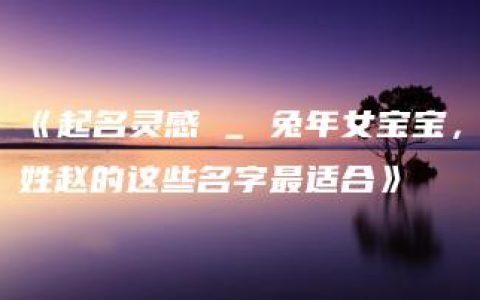 《起名灵感 _ 兔年女宝宝，姓赵的这些名字最适合》