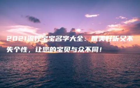 2021流行宝宝名字大全：唯美好听又不失个性，让您的宝贝与众不同！