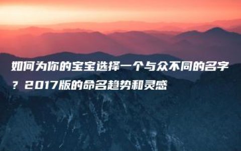 如何为你的宝宝选择一个与众不同的名字？2017版的命名趋势和灵感