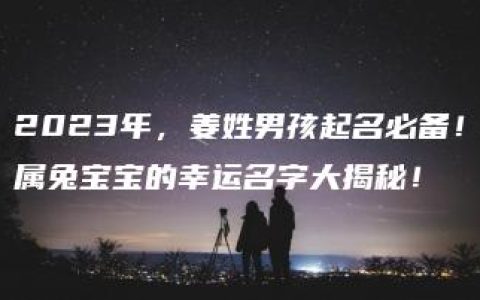 2023年，姜姓男孩起名必备！属兔宝宝的幸运名字大揭秘！