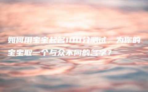 如何用宝宝起名100分测试，为你的宝宝取一个与众不同的名字？