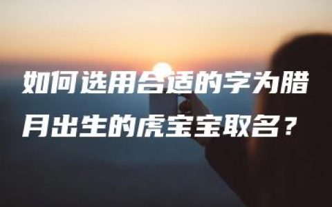 如何选用合适的字为腊月出生的虎宝宝取名？