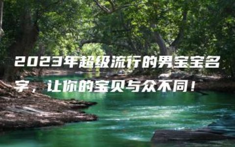 2023年超级流行的男宝宝名字，让你的宝贝与众不同！