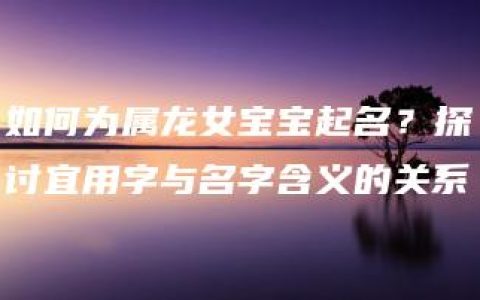 如何为属龙女宝宝起名？探讨宜用字与名字含义的关系