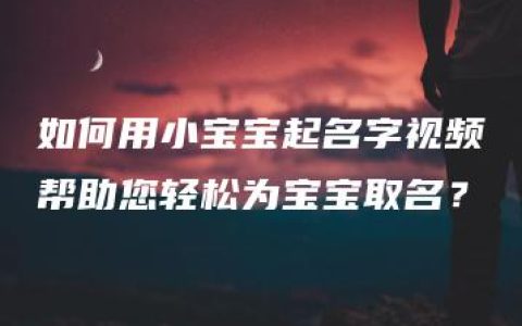 如何用小宝宝起名字视频帮助您轻松为宝宝取名？