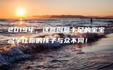 2019年，这些创意十足的宝宝名字让你的孩子与众不同！