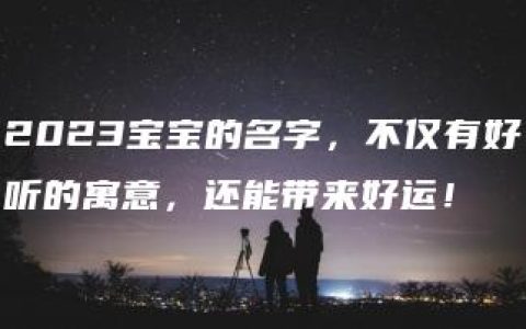 2023宝宝的名字，不仅有好听的寓意，还能带来好运！