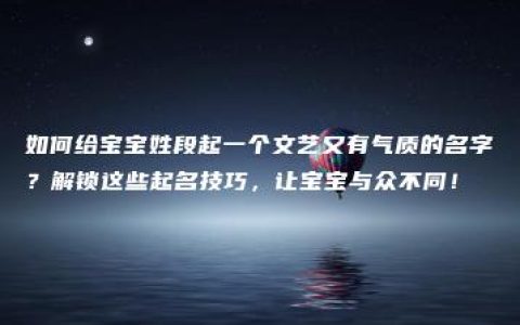 如何给宝宝姓段起一个文艺又有气质的名字？解锁这些起名技巧，让宝宝与众不同！