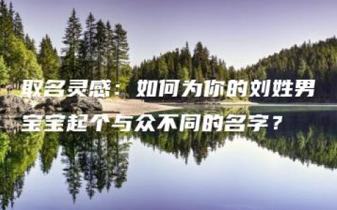 取名灵感：如何为你的刘姓男宝宝起个与众不同的名字？