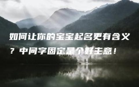 如何让你的宝宝起名更有含义？中间字固定是个好主意！