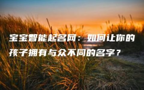 宝宝智能起名网：如何让你的孩子拥有与众不同的名字？