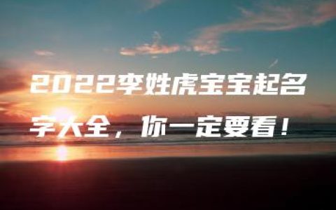 2022李姓虎宝宝起名字大全，你一定要看！