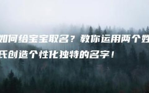 如何给宝宝取名？教你运用两个姓氏创造个性化独特的名字！