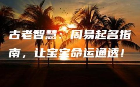 古老智慧：周易起名指南，让宝宝命运通透！