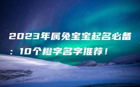 2023年属兔宝宝起名必备：10个橙字名字推荐！