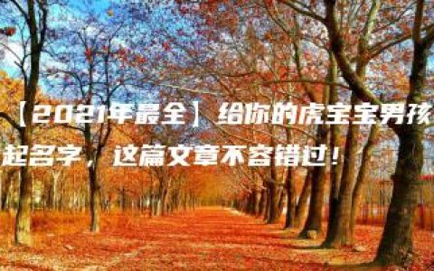 【2021年最全】给你的虎宝宝男孩起名字，这篇文章不容错过！