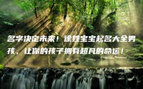 名字决定未来！徐姓宝宝起名大全男孩，让你的孩子拥有超凡的命运！